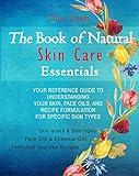 The Book of Natural Skin Care Essentials: Your Reference Guide to Understanding Your Skin, Face Oils, and Recipe Formulation For Specific Skin Types
