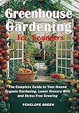 Greenhouse Gardening for Beginners: The Complete Guide to Year-Round Organic Gardening, Lower Grocery Bills, and Stress-Free Growing