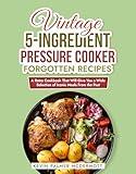 Vintage 5-Ingredient Pressure Cooker Forgotten Recipes: A Retro Cookbook That Will Give You a Wide Selection of Iconic Meals From the Past (Vintage and Retro Cookbooks)