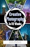 Creative Photography in 52 Weeks: One year of Photo challenges, Tips and Inspiration to Enrich Your Creative Vision