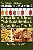 Healing Herbs and Spices: The Most Popular Herbs And Spices, Their Culinary and Medicinal Uses and Recipes to Use Them In (Healing Foods)