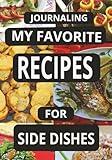 JOURNALING MY FAVORITE RECIPES FOR SIDE DISHES: Create Your Own Custom Cookbook for Side Dish Recipes, – A Perfect Gift for all cooks.