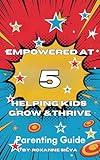 Empowered at 5: Helping Kids Grow and Thrive: A Practical Guide to Building Confidence, Kindness, and Essential Life Skills for Happy and Successful Kids