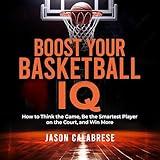 Boost Your Basketball IQ: How to Think the Game, Be the Smartest Player on the Court, and Win More