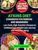 The Atkins Diet Cookbook for Beginners and Seniors: Low-Carb, High-Nutrition Recipes to Kickstart Your Weight Loss Journey and Healthier Aging