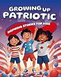 Growing Up Patriotic: Inspiring Stories for Kids: A Book Celebrating Flag Day, the Fourth of July, Memorial Day, and More (Special Stories for Kids)
