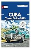 CUBA TRAVEL GUIDE 2025: Touring Havana’s Historic Streets and Must-See Attractions in The Pearl of the Antilles