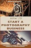 How to Start a Photography Business: A Beginner’s Guide to A Successful Career as A Photographer