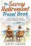 The Savvy Retirement Travel Book: How to See the World Without Breaking the Bank