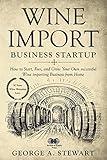 Wine Import Business Startup: How to Start, Run, and Grow Your Own successful Wine importing Business from Home