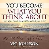You Become What You Think About: How Your Mind Creates the World You Live in