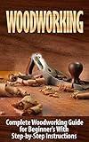 Woodworking: Woodworking Guide for Beginner's With Step-by-Step Instructions : Woodworking
