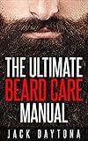 The Ultimate Beard Care Manual: Beard Styles And Grooming Essentials (Trimmers and Beard Oil) To Transform Ordinay Wiskers Into Man-tastic Facial Hair Fashion