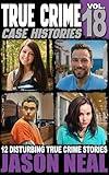 True Crime Case Histories - Volume 18: 12 Disturbing True Crime Stories of Murder, Deception, and Mayhem