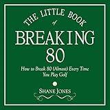 The Little Book of Breaking 80: How to Shoot in the 70s (Almost) Every Time You Play Golf
