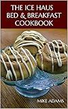 The Ice Haus Bed & Breakfast Cookbook: No One Leaves Hungry or Thirsty