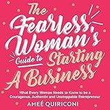 The Fearless Woman's Guide to Starting a Business: What Every Woman Needs to Know to Be a Courageous, Authentic and Unstoppable Entrepreneur