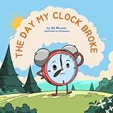 The Day My Clock Broke: Helping Children Grasp the Concept of Time in a Fun Way (age 2-8)