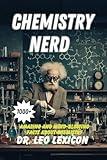 CHEMISTRY NERD: 1000+ Amazing And Mind-Blowing Facts About Chemistry: An Entertaining Guide to the Atomic World, Chemical Bonds and Reactions, Nuclear Chemistry, Organic Chemistry and More..
