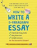 How To Write A 5-Paragraph Essay: A No-Nonsense Step-By-Step Guide To Mastering Effective Essay Writing, Practical Study Skills, Easy Exercises & Simple Lessons for the Successful Student