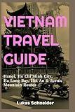 VIETNAM TRAVEL GUIDE: Hanoi, Ho Chi Minh City, Ha Long Bay, Hoi an & Scenic Mountain Routes