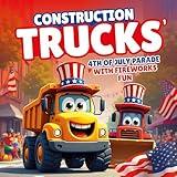 Construction Trucks’ 4th of July Parade with Fireworks Fun: A Rhyming Independence Day Book for Kids Featuring Patriotic Bulldozer, Dump Truck and Friends