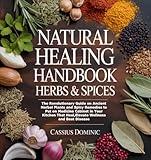 Natural Healing Handbook Herbs & Spices: The Revolutionary Guide on Ancient Herbal Plants and Spicy Remedies to Put on Medicine Cabinet in Your Kitchen That Heal,Elevate Wellness and Beat Disease