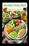 Gluten-Free Diet: Beginner's Guide - Your Guide on How To Eat Gluten-Free