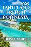 Tahiti And French Polynesia Travel Guide 2025: Your-Go-To Handbook: Must-See Attractions, Expert Recommendations, Special Places, Local Secrets, Budget Tips and Family-Friendly Attractions