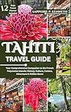 TAHITI TRAVEL GUIDE : YOUR COMPREHENSIVE COMPANION TO THE FRENCH POLYNESIAN ISLANDS: HISTORY, CULTURE, CUISINE, ADVENTURE & HIDDEN GEMS