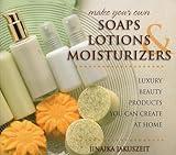 Make Your Own Soaps, Lotions, & Moisturizers: Luxury Beauty Products You Can Create at Home