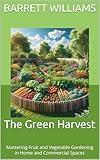 The Green Harvest: Mastering Fruit and Vegetable Gardening in Home and Commercial Spaces (The Art and Science of Horticulture: Cultivating a Greener Future Book 9)