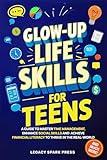 Glow-Up Life Skills For Teens: A Guide To Master Time Management, Enhance Social Skills, And Achieve Financial Independence To Thrive In The Real-World