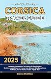 Corsica Travel Guide: 2025 Complete Companion To Explore A Mountainuos Mediterranean Island In France Like A Local With Everything To Know, Travel ... Latest Unbeatable Editions With Map Guide)