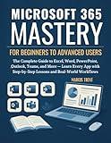 Microsoft 365 Mastery for Beginners to Advanced Users: The Complete Guide to Excel, Word, PowerPoint, Outlook, Teams, and More — Learn Every App with Step-by-Step Lessons and Real-World Workflows