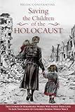 Saving the Children of the Holocaust: True Stories of Remarkable Women who Risked their Lives to Save Thousands of Children during World War II (Female Heroes of WWII)