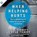 When Helping Hurts: How to Alleviate Poverty Without Hurting the Poor...and Yourself