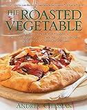 The Roasted Vegetable: How to Roast Everything from Artichokes to Zucchini for Big, Bold Flavors in Pasta, Pizza, Risotto, Side Dishes, Couscous, Salsas, Dips, Sandwiches, and Salads