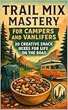 Trail Mix Mastery for Campers and Vanlifers: 20 Creative Snack Mixes for Life on the Road