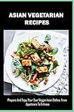 Asian Vegetarian Recipes: Prepare And Enjoy Your Own Veggie Asian Dishes, From Appetizers To Entrees: Vegan Asian A Cookbook