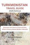 Turkmenistan Travel Guide: Discover the Heart of Central Asia, Where History Meets Modern Marvels