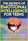 The Secrets of Emotional Intelligence For Teens: The Path to Thrive in a Challenging World, Overcome Drama, Master Communication, Manage Emotions & Lead with Empathy