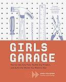 Girls Garage: How to Use Any Tool, Tackle Any Project, and Build the World You Want to See