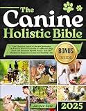 The Canine Holistic Healing Bible: The Ultimate Guide to Herbal Remedies & Science-Based Formulas for Effective Dog Care and Common Health Issues. Safe DIY Recipes to Support a Long and Healthy Life