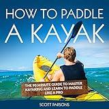 How to Paddle a Kayak: The 90 Minute Guide to Master Kayaking and Learn to Paddle like a Pro
