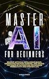 Master AI for Beginners: Develop Artificial Intelligence Basics, Understand Machine Learning, and Unlock the Power of Automation for Business Productivity, and Everyday Life