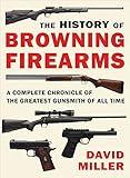 The History of Browning Firearms: A Complete Chronicle of the Greatest Gunsmith of All Time