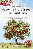 Beginner's Guide to Growing Fruit Trees Fast and Easy: Proven sustainable techniques for healthier trees and a bountiful harvest while reducing effort ... Easy and Effective Gardening Series)