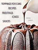 TOPPINGS FOR CAKE RECIPES, FROSTINGS, ICINGS, SAUCES: 140 DIFFERENT RECIPES, 74 FROSTINGS, 40 ICINGS & GLAZES, 22 SAUCES AND FILLINGS, 4 WHIPPED CREAMS (Cakes)