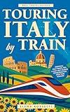 Touring Italy by Train: Essential Italy Travel Tips and Easy Self-Guided Itineraries for First-Time Visitors